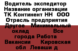 Водитель-экспедитор › Название организации ­ ТК Континент-НН, ООО › Отрасль предприятия ­ Другое › Минимальный оклад ­ 15 000 - Все города Работа » Вакансии   . Кировская обл.,Леваши д.